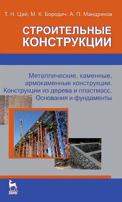 Цай Т.Н., Бородич М.К., Мандриков А.П. Строительные конструкции. Металлические, каменные, армокаменные конструкции. Конструкции из дерева и пластмасс. Основания и фундаменты: учебник / Цай Т.Н., Бородич М.К., Мандриков А.П. - СПб.: Лань, 2012. - 657 с.