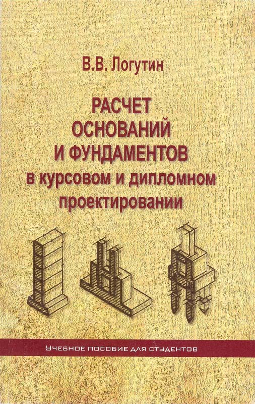 Логутин В.В. Расчет оснований и фундаментов в курсовом и дипломном проектировании: учебное пособие / В.В. Логутин. - Ростов н/Д: 2012. - 192 с.