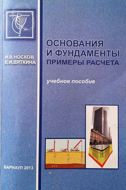 Носков И.В., Вяткина Е.И. Основания и фундаменты. Примеры расчета: учебное пособие / И.В. Носков, Е.И. Вяткина; Алт. гос. техн. ун-т им. И.И. Ползунова. - Барнаул: Издательство АлтГТУ, 2013. - 124 с.: ил.