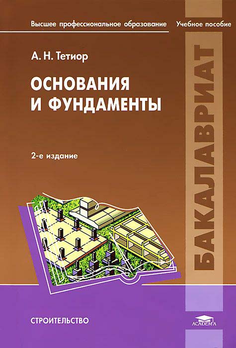 Тетиор А.Н. Основания и фундаменты: учеб. пособие для студ. учреждений высш. проф. образования / А.Н. Тетиор. - 2-е изд., перераб. - М.: Издательский центр